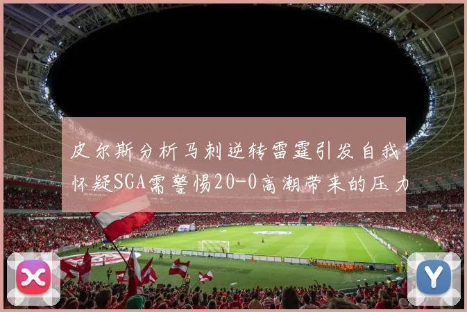 皮尔斯分析马刺逆转雷霆引发自我怀疑SGA需警惕20-0高潮带来的压力