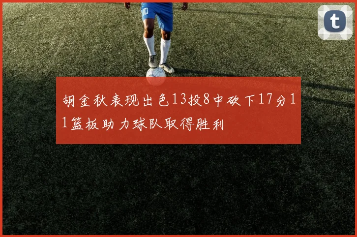 胡金秋表现出色13投8中砍下17分11篮板助力球队取得胜利