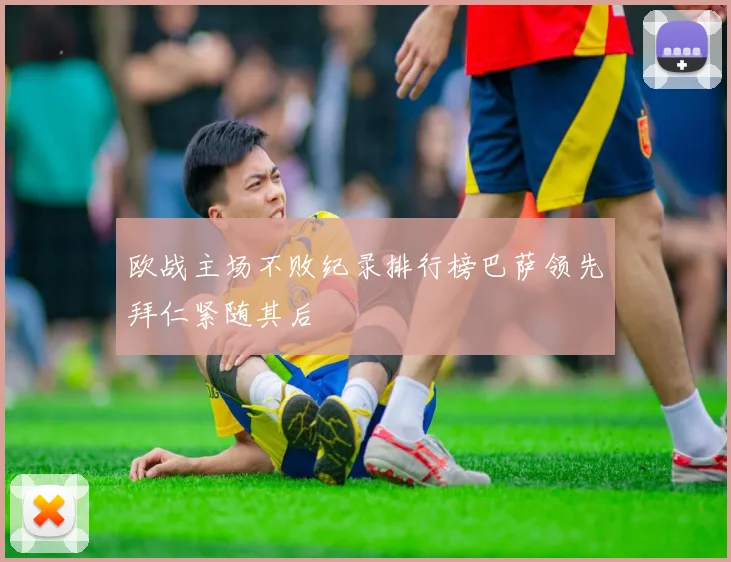 欧战主场不败纪录排行榜巴萨领先拜仁紧随其后