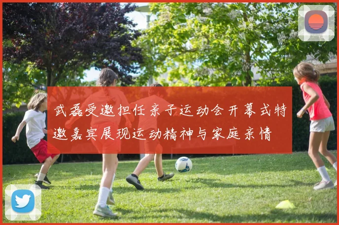 武磊受邀担任亲子运动会开幕式特邀嘉宾展现运动精神与家庭亲情
